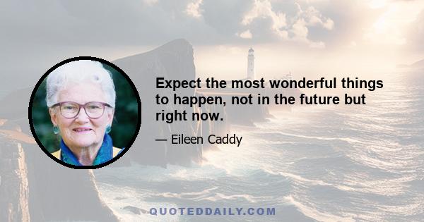 Expect the most wonderful things to happen, not in the future but right now.