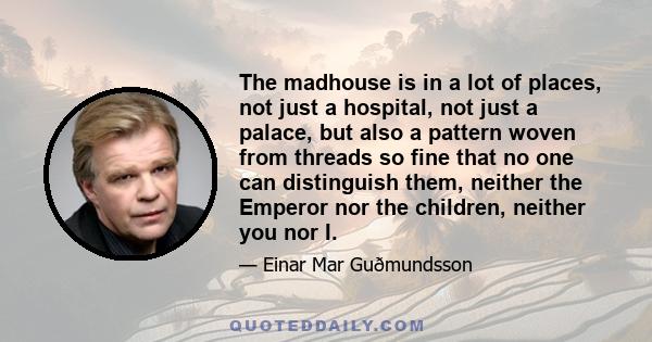 The madhouse is in a lot of places, not just a hospital, not just a palace, but also a pattern woven from threads so fine that no one can distinguish them, neither the Emperor nor the children, neither you nor I.