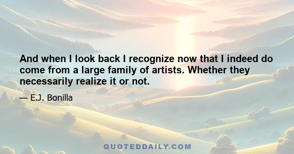 And when I look back I recognize now that I indeed do come from a large family of artists. Whether they necessarily realize it or not.