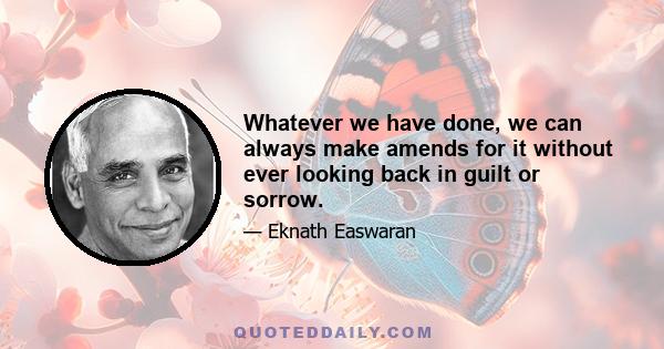 Whatever we have done, we can always make amends for it without ever looking back in guilt or sorrow.