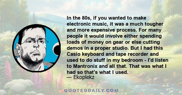 In the 80s, if you wanted to make electronic music, it was a much tougher and more expensive process. For many people it would involve either spending loads of money on gear or else cutting demos in a proper studio. But 