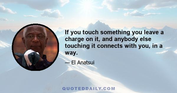 If you touch something you leave a charge on it, and anybody else touching it connects with you, in a way.