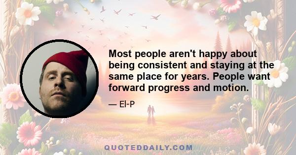 Most people aren't happy about being consistent and staying at the same place for years. People want forward progress and motion.