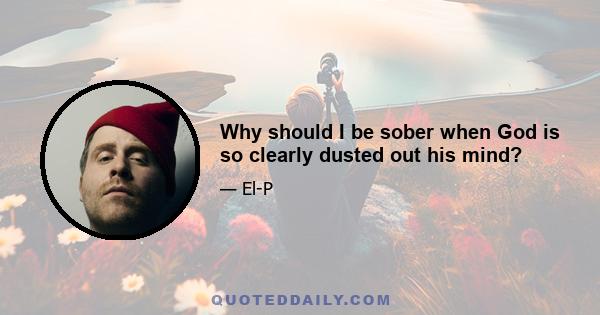 Why should I be sober when God is so clearly dusted out his mind?