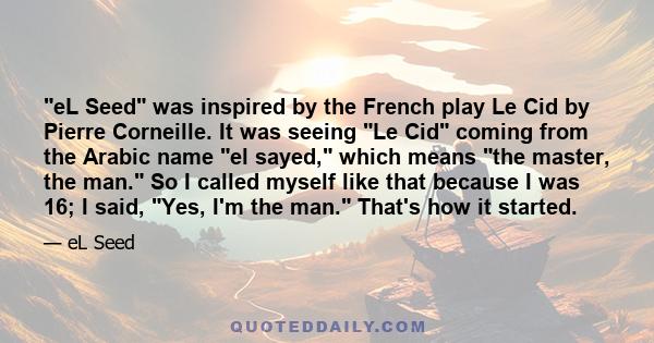 eL Seed was inspired by the French play Le Cid by Pierre Corneille. It was seeing Le Cid coming from the Arabic name el sayed, which means the master, the man. So I called myself like that because I was 16; I said, Yes, 