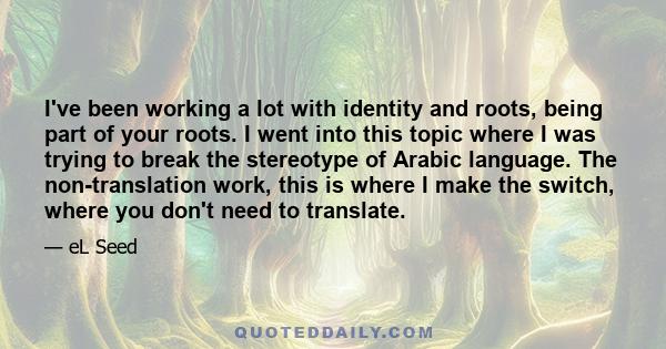 I've been working a lot with identity and roots, being part of your roots. I went into this topic where I was trying to break the stereotype of Arabic language. The non-translation work, this is where I make the switch, 