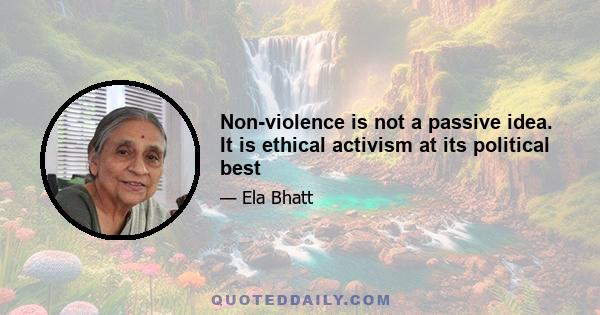 Non-violence is not a passive idea. It is ethical activism at its political best