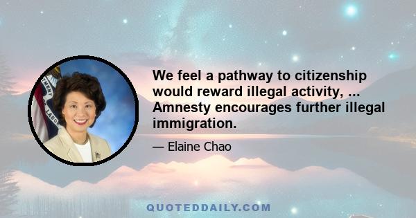 We feel a pathway to citizenship would reward illegal activity, ... Amnesty encourages further illegal immigration.