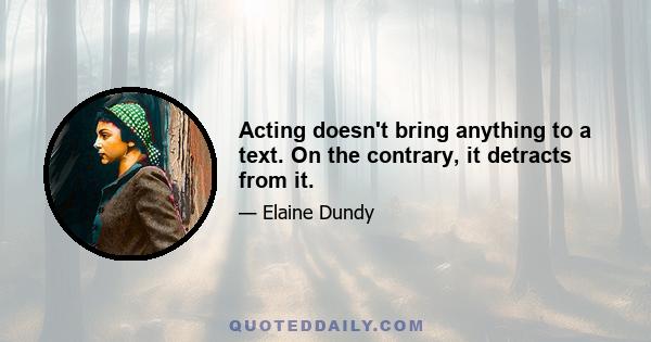 Acting doesn't bring anything to a text. On the contrary, it detracts from it.