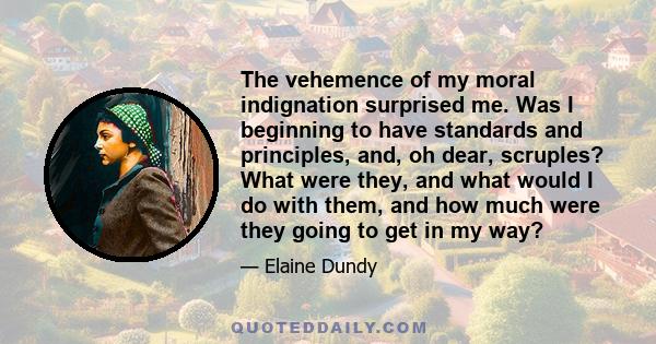 The vehemence of my moral indignation surprised me. Was I beginning to have standards and principles, and, oh dear, scruples? What were they, and what would I do with them, and how much were they going to get in my way?