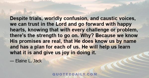 Despite trials, worldly confusion, and caustic voices, we can trust in the Lord and go forward with happy hearts, knowing that with every challenge or problem, there's the strength to go on. Why? Because we know His