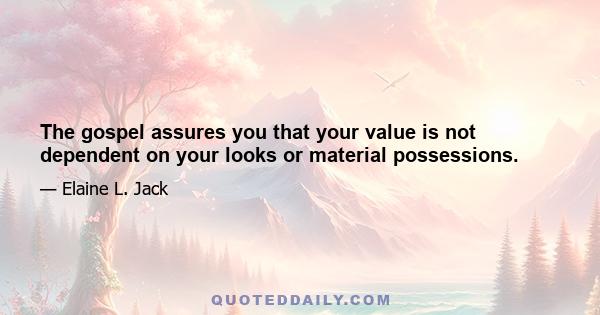 The gospel assures you that your value is not dependent on your looks or material possessions.