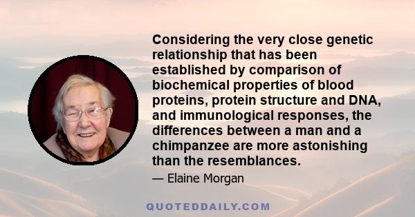 Considering the very close genetic relationship that has been established by comparison of biochemical properties of blood proteins, protein structure and DNA, and immunological responses, the differences between a man