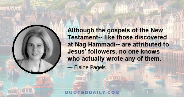 Although the gospels of the New Testament-- like those discovered at Nag Hammadi-- are attributed to Jesus' followers, no one knows who actually wrote any of them.