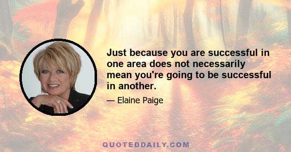 Just because you are successful in one area does not necessarily mean you're going to be successful in another.