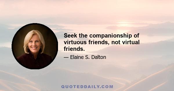 Seek the companionship of virtuous friends, not virtual friends.