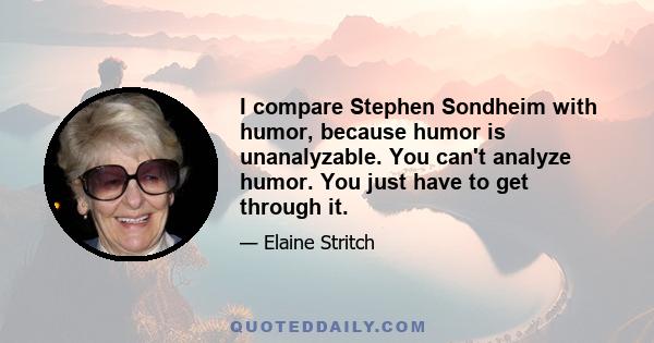 I compare Stephen Sondheim with humor, because humor is unanalyzable. You can't analyze humor. You just have to get through it.