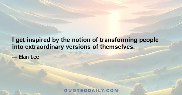 I get inspired by the notion of transforming people into extraordinary versions of themselves.