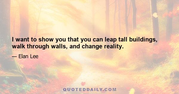 I want to show you that you can leap tall buildings, walk through walls, and change reality.