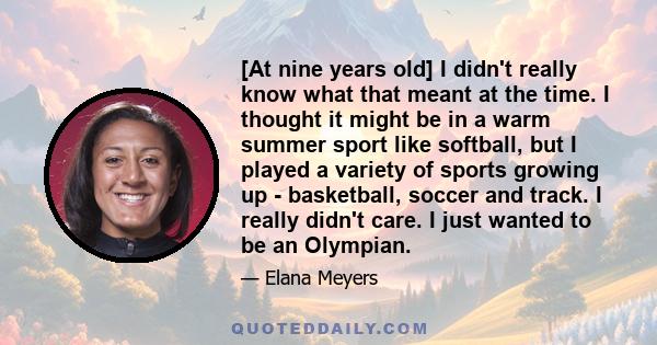 [At nine years old] I didn't really know what that meant at the time. I thought it might be in a warm summer sport like softball, but I played a variety of sports growing up - basketball, soccer and track. I really