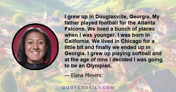 I grew up in Douglasville, Georgia. My father played football for the Atlanta Falcons. We lived a bunch of places when I was younger. I was born in California. We lived in Chicago for a little bit and finally we ended