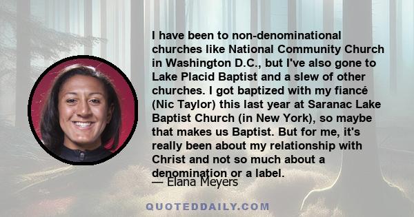 I have been to non-denominational churches like National Community Church in Washington D.C., but I've also gone to Lake Placid Baptist and a slew of other churches. I got baptized with my fiancé (Nic Taylor) this last