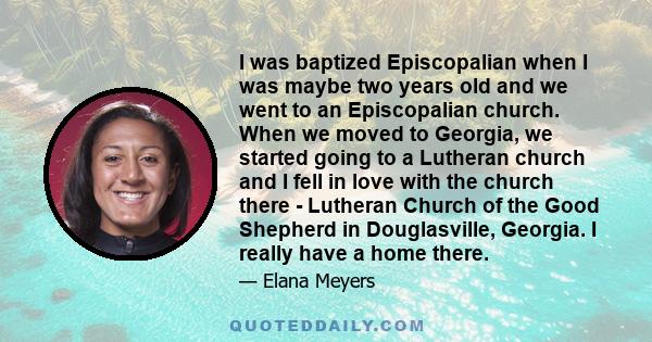 I was baptized Episcopalian when I was maybe two years old and we went to an Episcopalian church. When we moved to Georgia, we started going to a Lutheran church and I fell in love with the church there - Lutheran