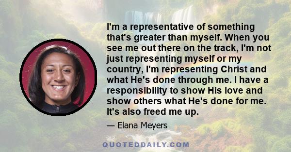 I'm a representative of something that's greater than myself. When you see me out there on the track, I'm not just representing myself or my country, I'm representing Christ and what He's done through me. I have a