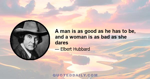 A man is as good as he has to be, and a woman is as bad as she dares