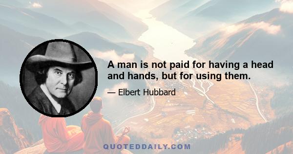 A man is not paid for having a head and hands, but for using them.