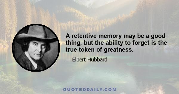 A retentive memory may be a good thing, but the ability to forget is the true token of greatness.