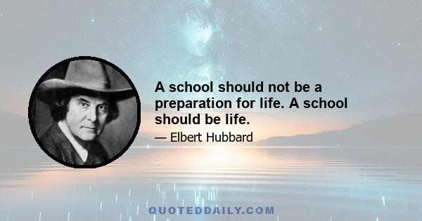 A school should not be a preparation for life. A school should be life.