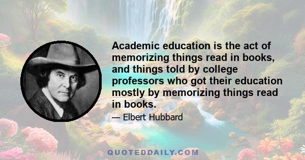 Academic education is the act of memorizing things read in books, and things told by college professors who got their education mostly by memorizing things read in books.