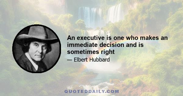 An executive is one who makes an immediate decision and is sometimes right