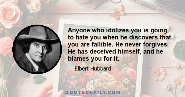 Anyone who idolizes you is going to hate you when he discovers that you are fallible. He never forgives. He has deceived himself, and he blames you for it.