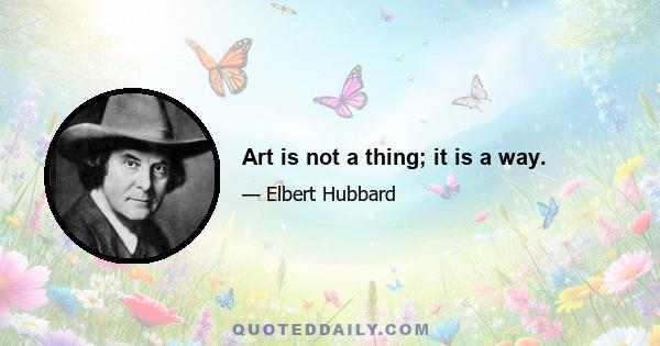 Art is not a thing; it is a way.