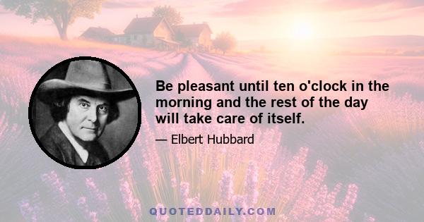 Be pleasant until ten o'clock in the morning and the rest of the day will take care of itself.