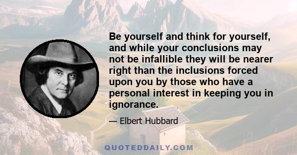 Be yourself and think for yourself, and while your conclusions may not be infallible they will be nearer right than the inclusions forced upon you by those who have a personal interest in keeping you in ignorance.