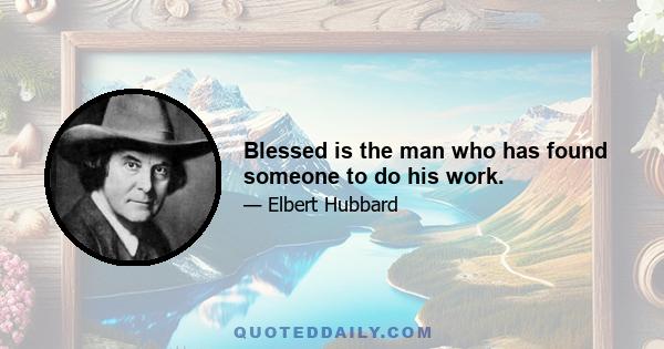 Blessed is the man who has found someone to do his work.