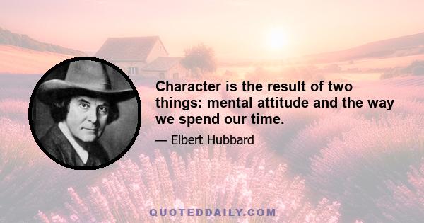 Character is the result of two things: mental attitude and the way we spend our time.