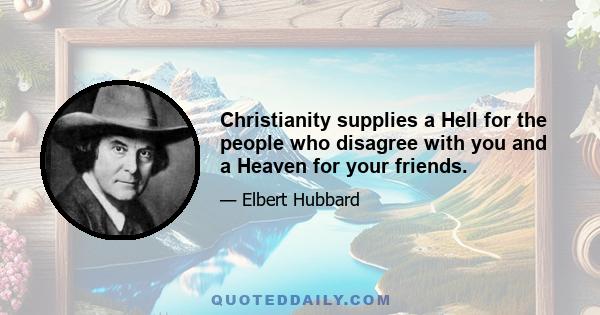 Christianity supplies a Hell for the people who disagree with you and a Heaven for your friends.