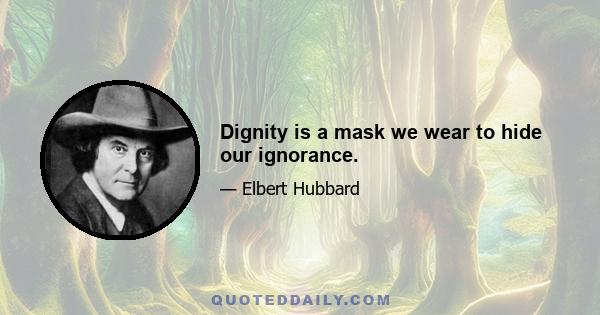 Dignity is a mask we wear to hide our ignorance.