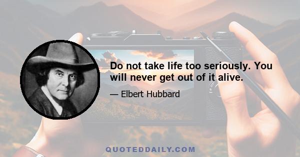 Do not take life too seriously. You will never get out of it alive.