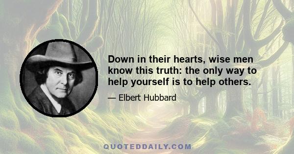 Down in their hearts, wise men know this truth: the only way to help yourself is to help others.