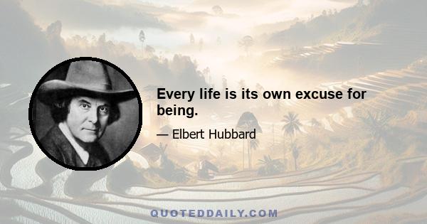 Every life is its own excuse for being.