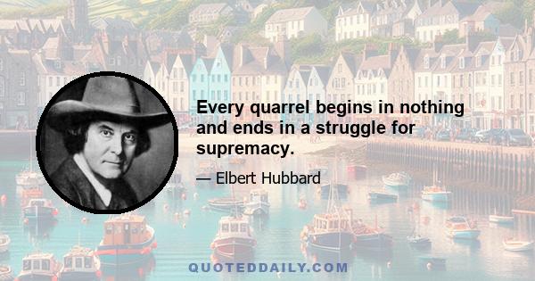 Every quarrel begins in nothing and ends in a struggle for supremacy.