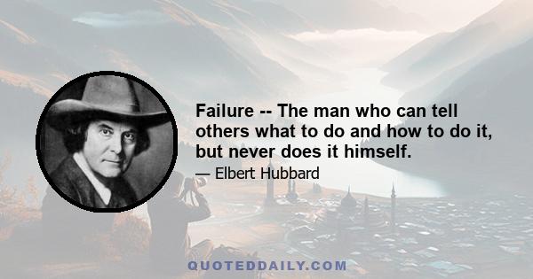 Failure -- The man who can tell others what to do and how to do it, but never does it himself.