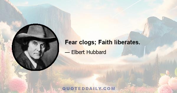 Fear clogs; Faith liberates.