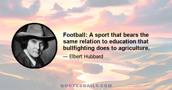 Football: A sport that bears the same relation to education that bullfighting does to agriculture.