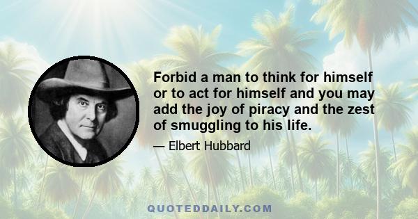 Forbid a man to think for himself or to act for himself and you may add the joy of piracy and the zest of smuggling to his life.